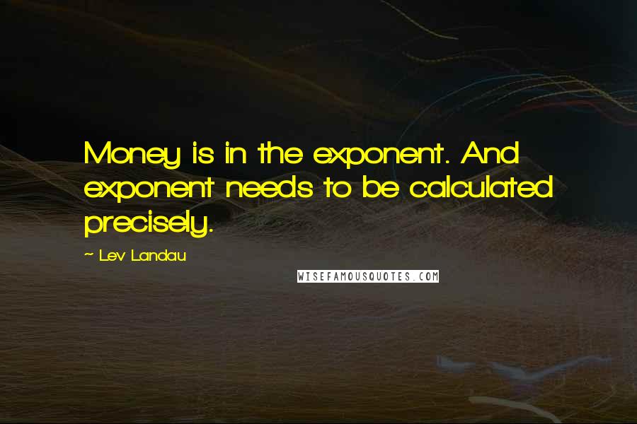 Lev Landau Quotes: Money is in the exponent. And exponent needs to be calculated precisely.