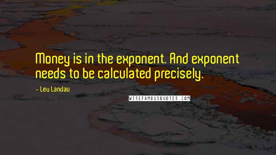 Lev Landau Quotes: Money is in the exponent. And exponent needs to be calculated precisely.