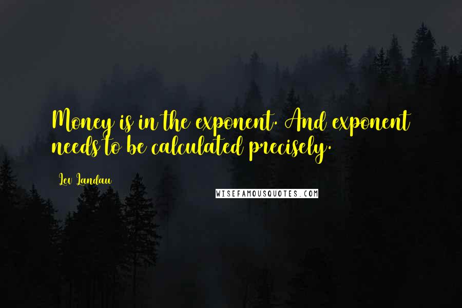 Lev Landau Quotes: Money is in the exponent. And exponent needs to be calculated precisely.