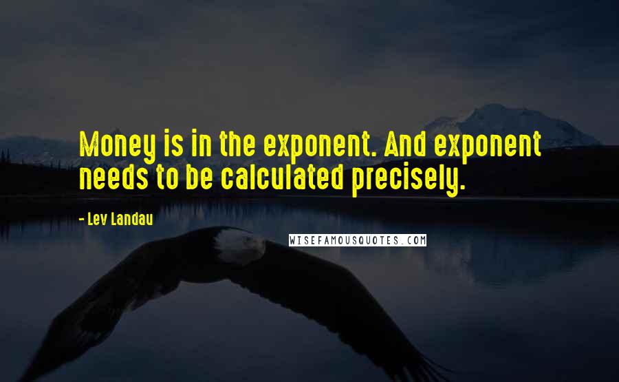 Lev Landau Quotes: Money is in the exponent. And exponent needs to be calculated precisely.