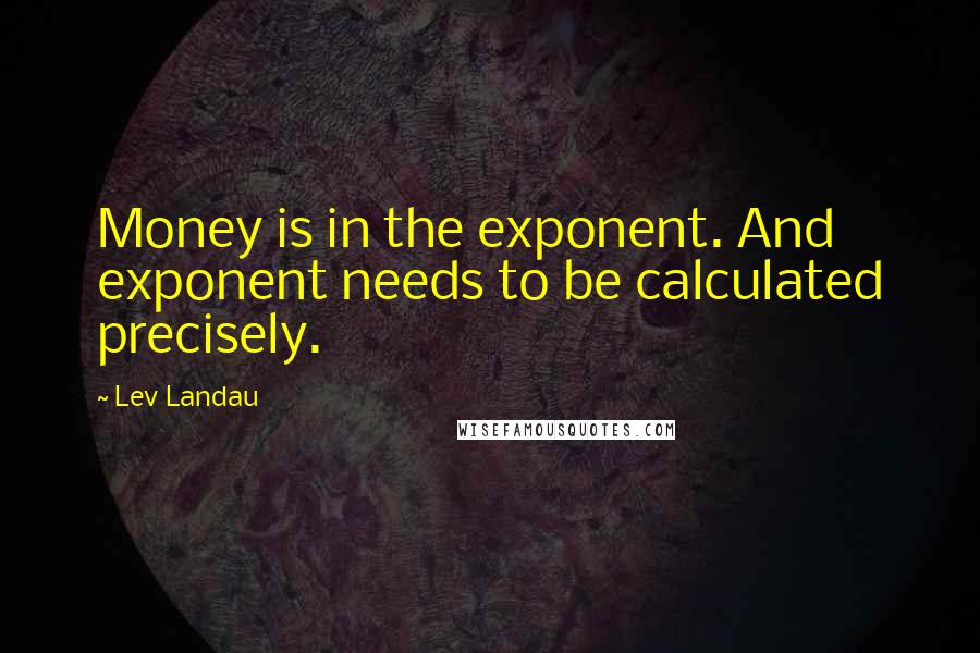 Lev Landau Quotes: Money is in the exponent. And exponent needs to be calculated precisely.