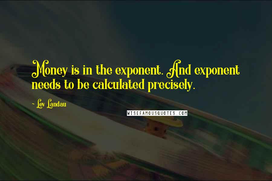 Lev Landau Quotes: Money is in the exponent. And exponent needs to be calculated precisely.