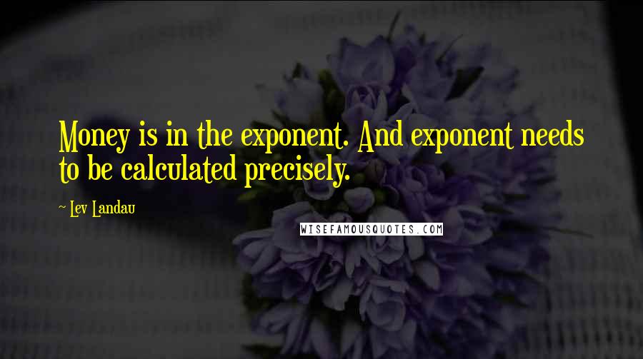 Lev Landau Quotes: Money is in the exponent. And exponent needs to be calculated precisely.