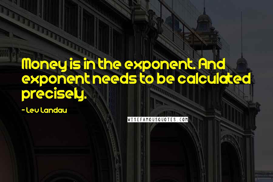 Lev Landau Quotes: Money is in the exponent. And exponent needs to be calculated precisely.