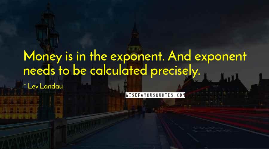 Lev Landau Quotes: Money is in the exponent. And exponent needs to be calculated precisely.