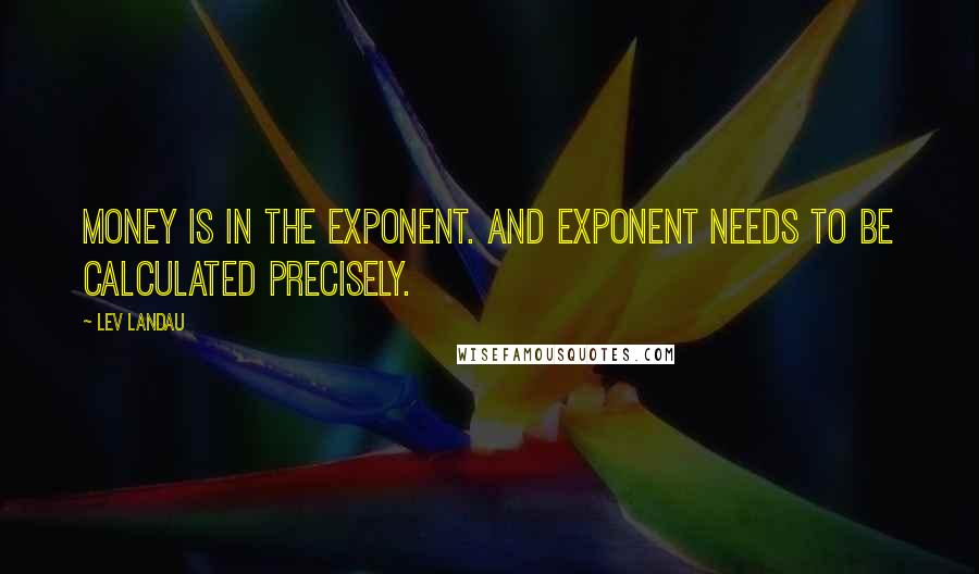 Lev Landau Quotes: Money is in the exponent. And exponent needs to be calculated precisely.