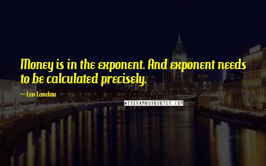 Lev Landau Quotes: Money is in the exponent. And exponent needs to be calculated precisely.