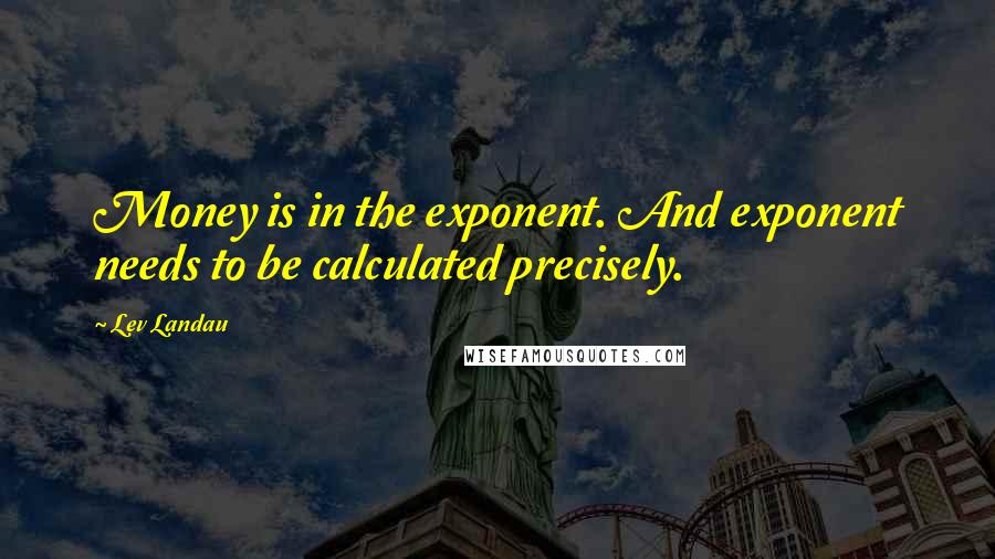 Lev Landau Quotes: Money is in the exponent. And exponent needs to be calculated precisely.
