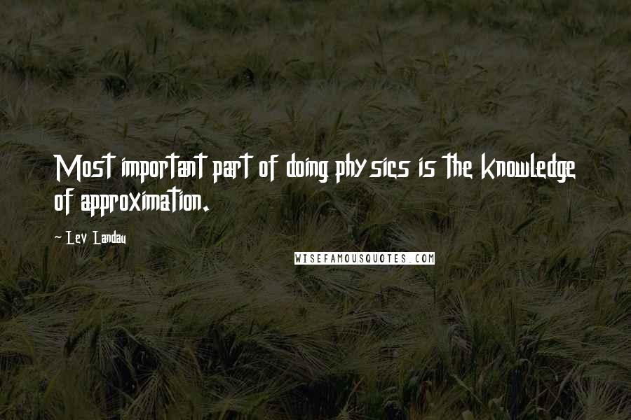 Lev Landau Quotes: Most important part of doing physics is the knowledge of approximation.