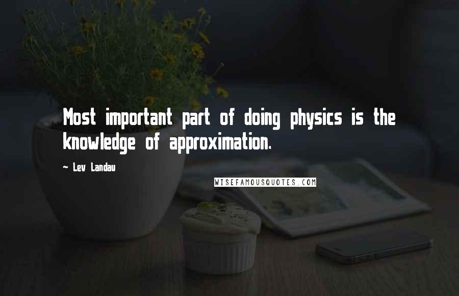 Lev Landau Quotes: Most important part of doing physics is the knowledge of approximation.