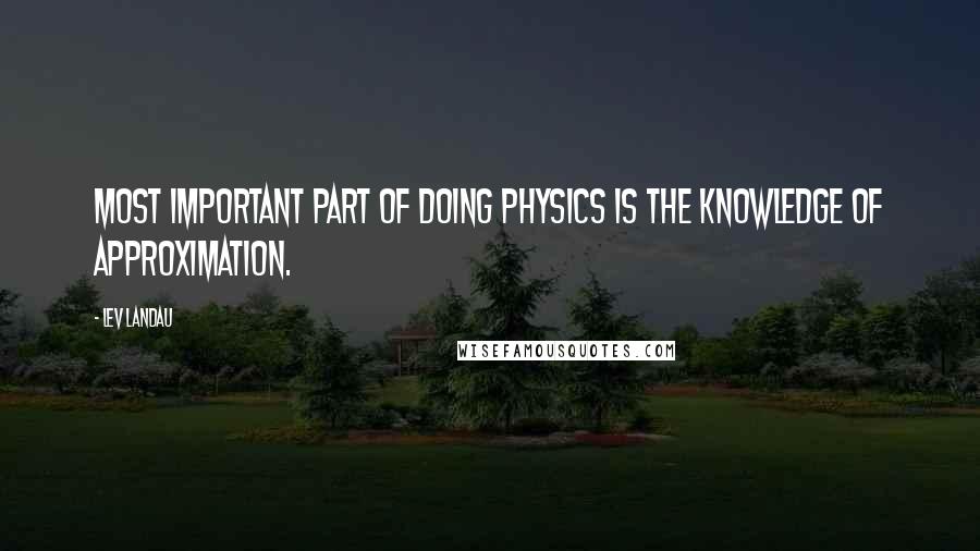 Lev Landau Quotes: Most important part of doing physics is the knowledge of approximation.