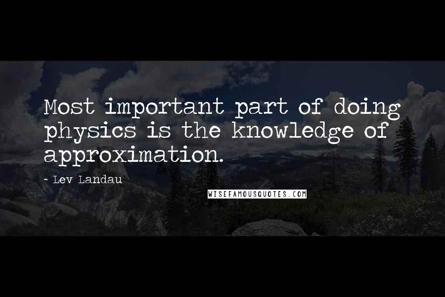 Lev Landau Quotes: Most important part of doing physics is the knowledge of approximation.