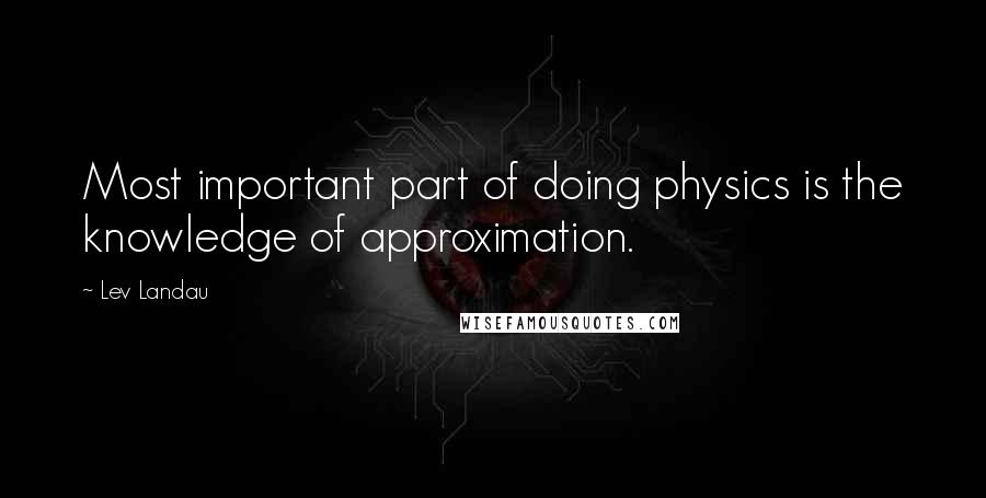 Lev Landau Quotes: Most important part of doing physics is the knowledge of approximation.