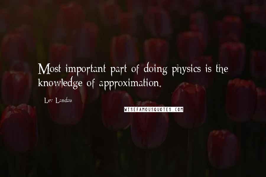 Lev Landau Quotes: Most important part of doing physics is the knowledge of approximation.