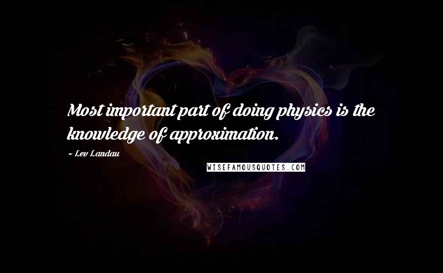 Lev Landau Quotes: Most important part of doing physics is the knowledge of approximation.