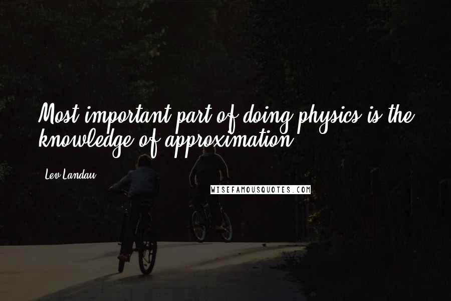 Lev Landau Quotes: Most important part of doing physics is the knowledge of approximation.