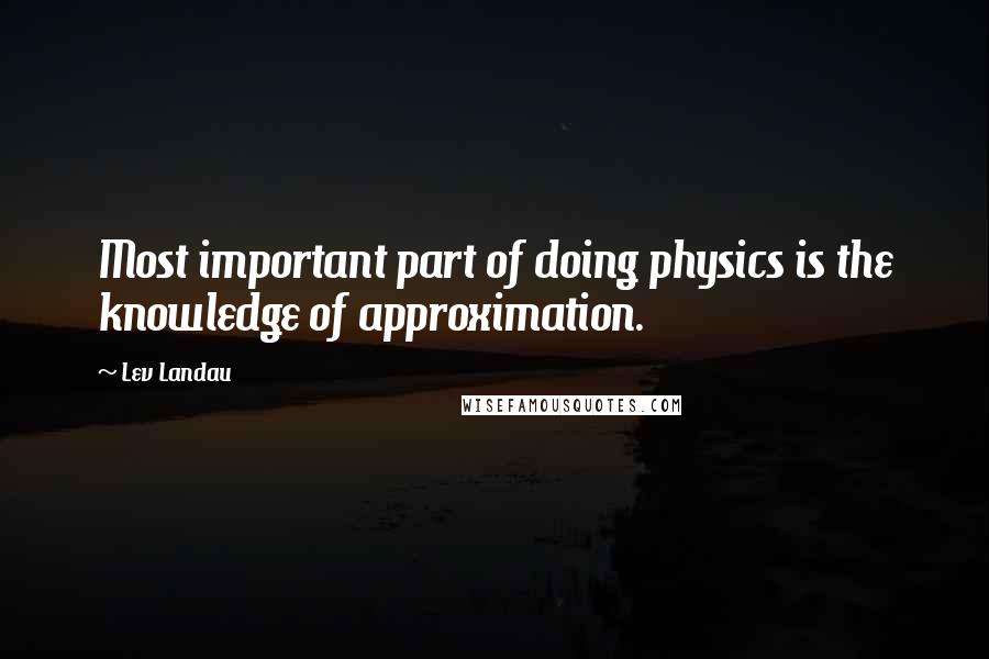 Lev Landau Quotes: Most important part of doing physics is the knowledge of approximation.