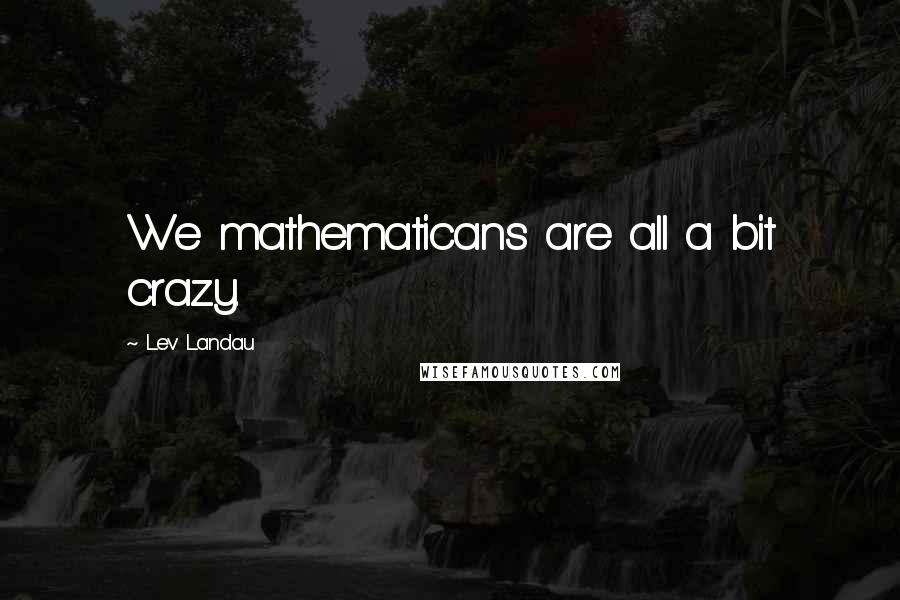 Lev Landau Quotes: We mathematicans are all a bit crazy.