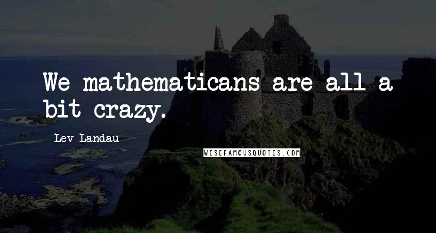 Lev Landau Quotes: We mathematicans are all a bit crazy.