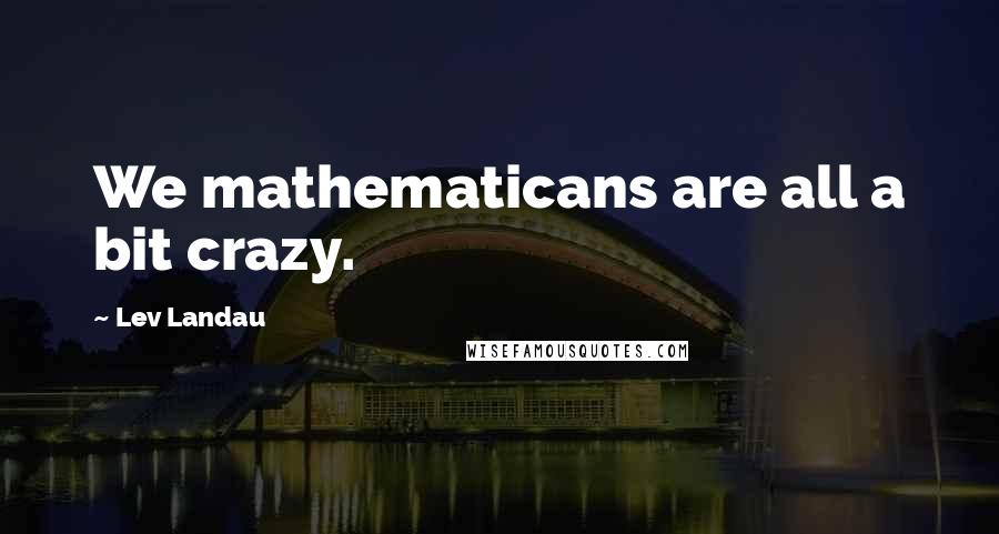 Lev Landau Quotes: We mathematicans are all a bit crazy.