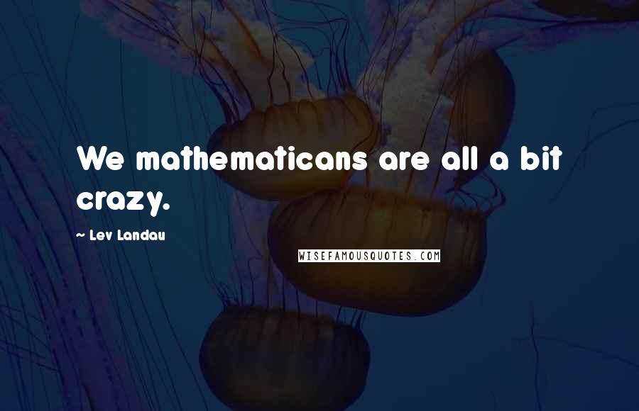 Lev Landau Quotes: We mathematicans are all a bit crazy.