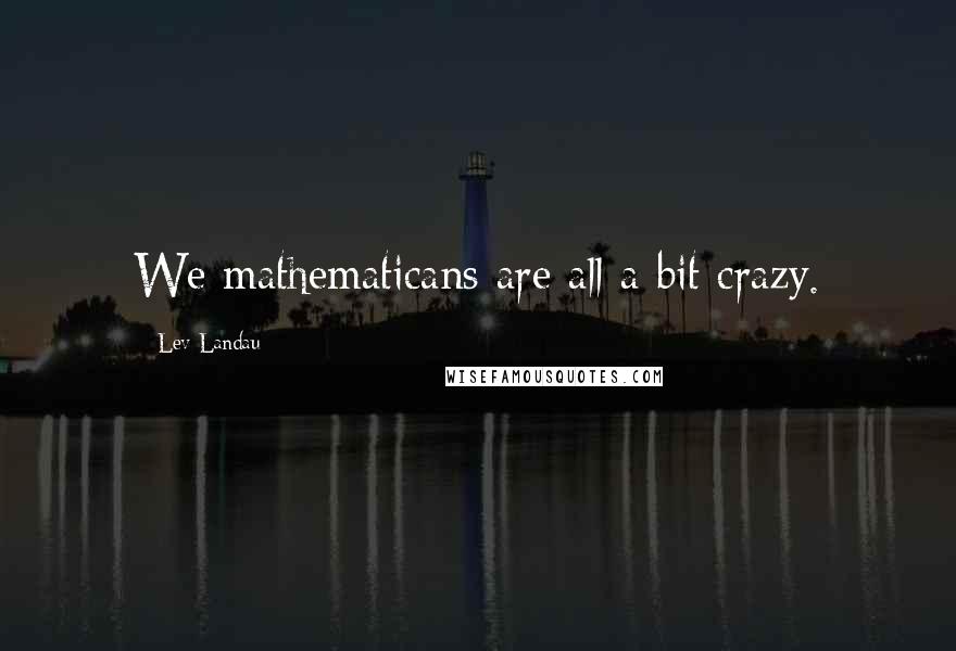 Lev Landau Quotes: We mathematicans are all a bit crazy.