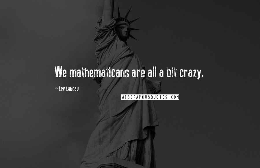 Lev Landau Quotes: We mathematicans are all a bit crazy.