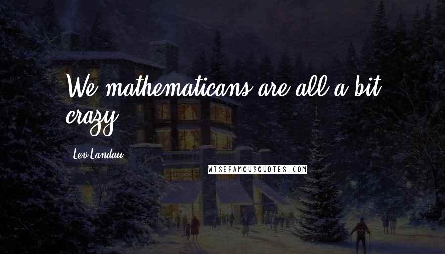 Lev Landau Quotes: We mathematicans are all a bit crazy.