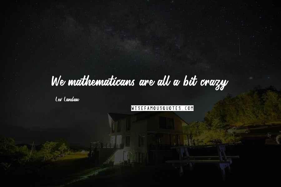 Lev Landau Quotes: We mathematicans are all a bit crazy.