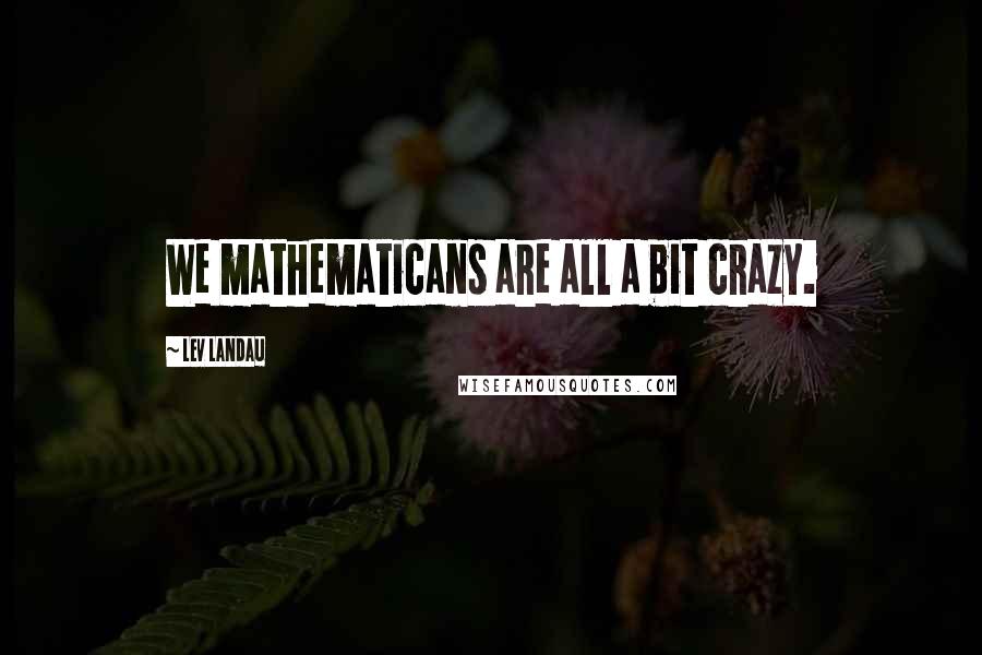 Lev Landau Quotes: We mathematicans are all a bit crazy.