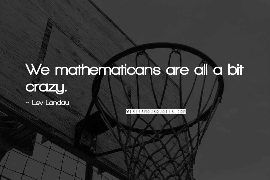 Lev Landau Quotes: We mathematicans are all a bit crazy.