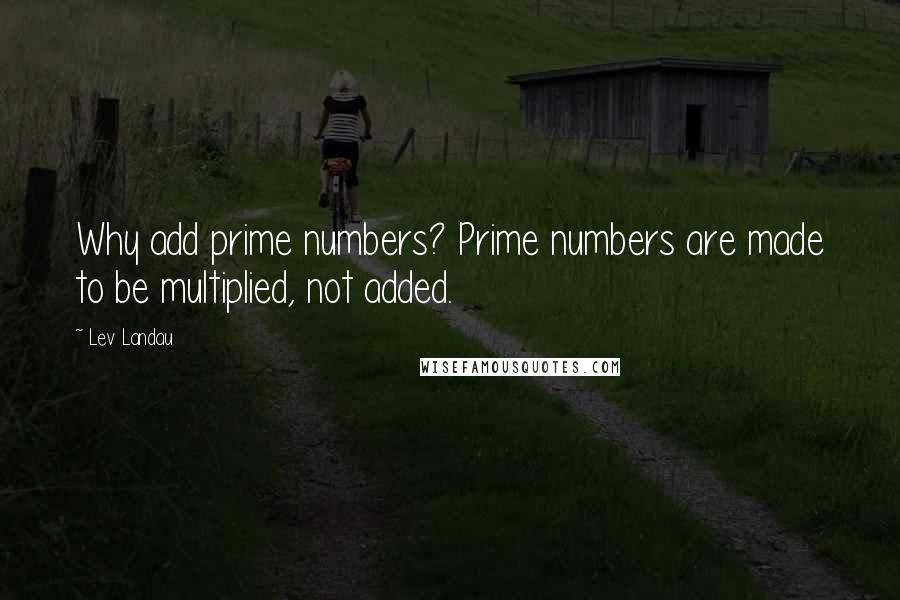 Lev Landau Quotes: Why add prime numbers? Prime numbers are made to be multiplied, not added.