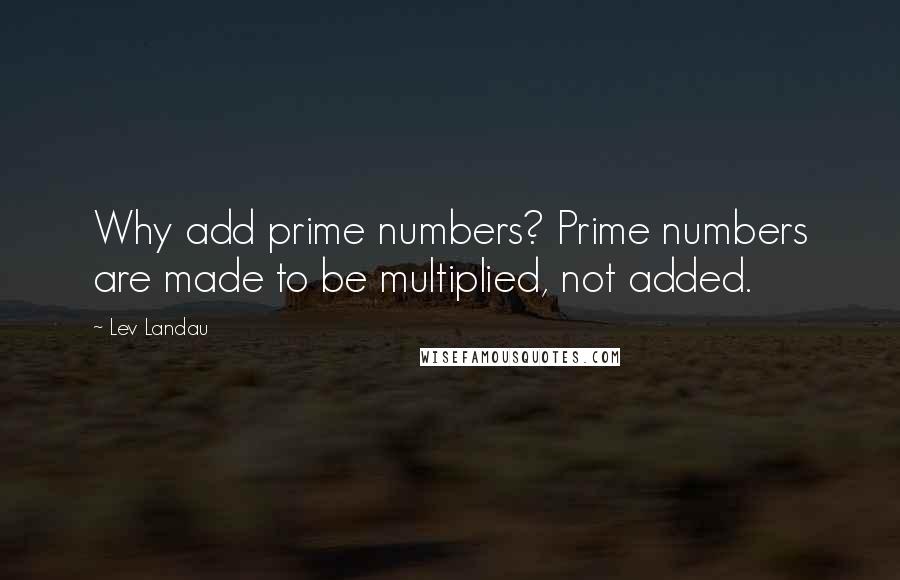 Lev Landau Quotes: Why add prime numbers? Prime numbers are made to be multiplied, not added.