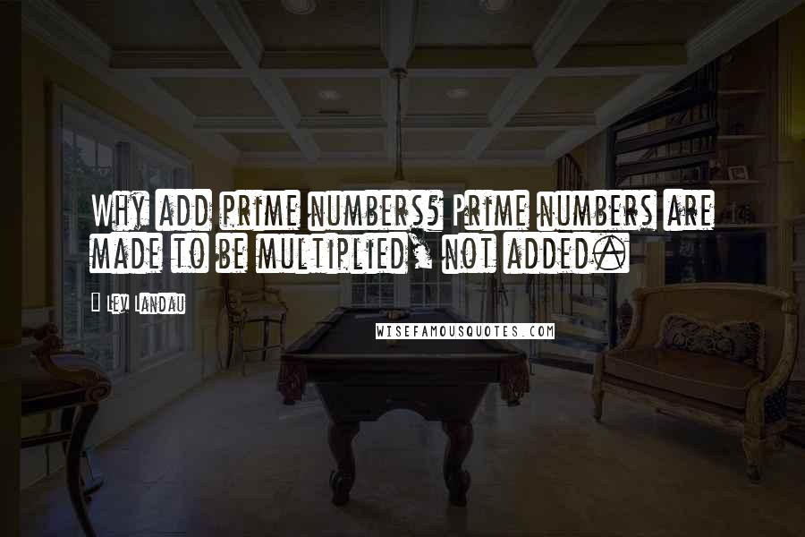 Lev Landau Quotes: Why add prime numbers? Prime numbers are made to be multiplied, not added.