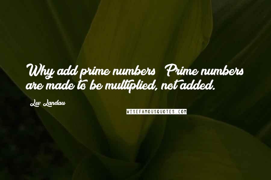 Lev Landau Quotes: Why add prime numbers? Prime numbers are made to be multiplied, not added.