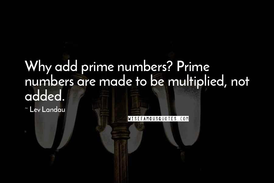 Lev Landau Quotes: Why add prime numbers? Prime numbers are made to be multiplied, not added.