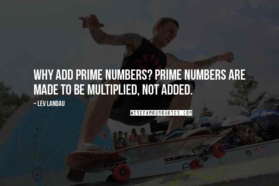 Lev Landau Quotes: Why add prime numbers? Prime numbers are made to be multiplied, not added.