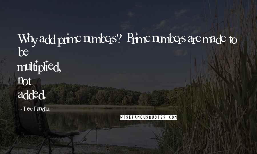 Lev Landau Quotes: Why add prime numbers? Prime numbers are made to be multiplied, not added.