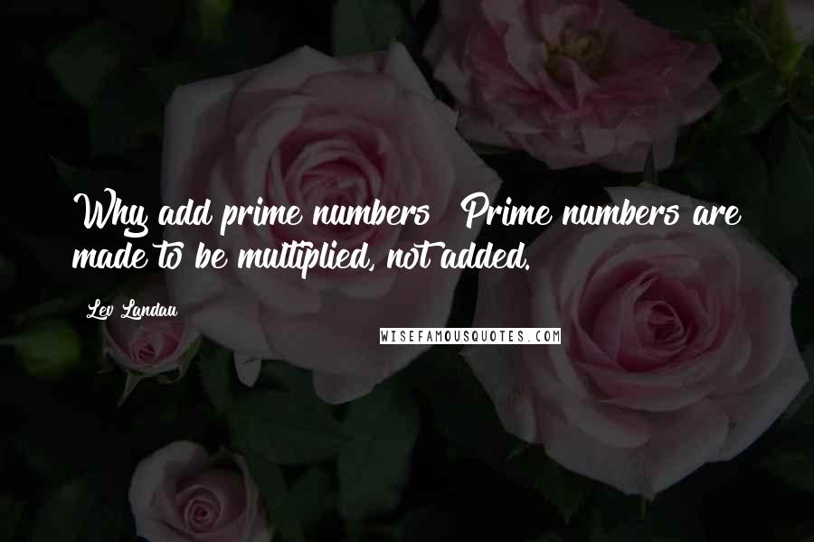 Lev Landau Quotes: Why add prime numbers? Prime numbers are made to be multiplied, not added.