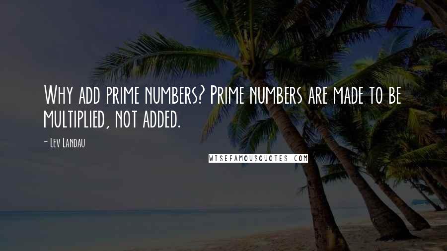 Lev Landau Quotes: Why add prime numbers? Prime numbers are made to be multiplied, not added.