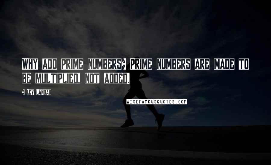 Lev Landau Quotes: Why add prime numbers? Prime numbers are made to be multiplied, not added.