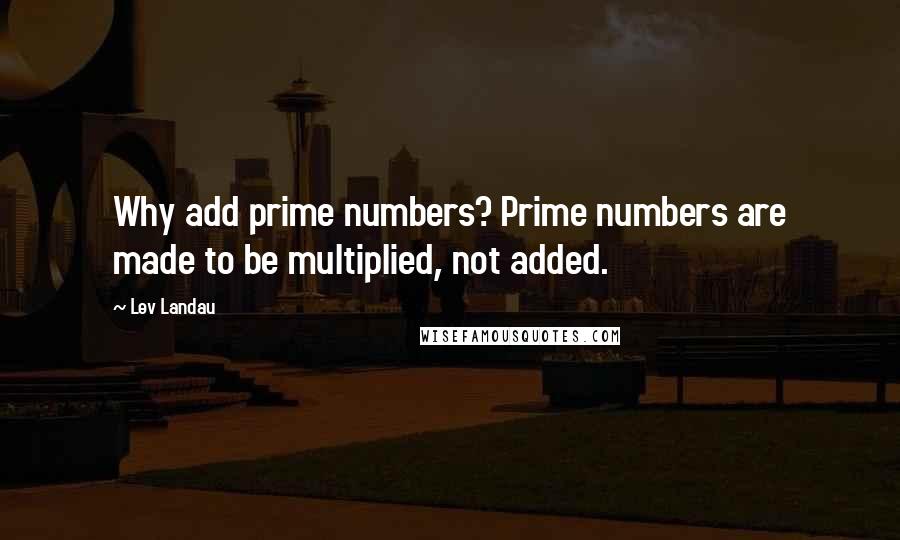 Lev Landau Quotes: Why add prime numbers? Prime numbers are made to be multiplied, not added.