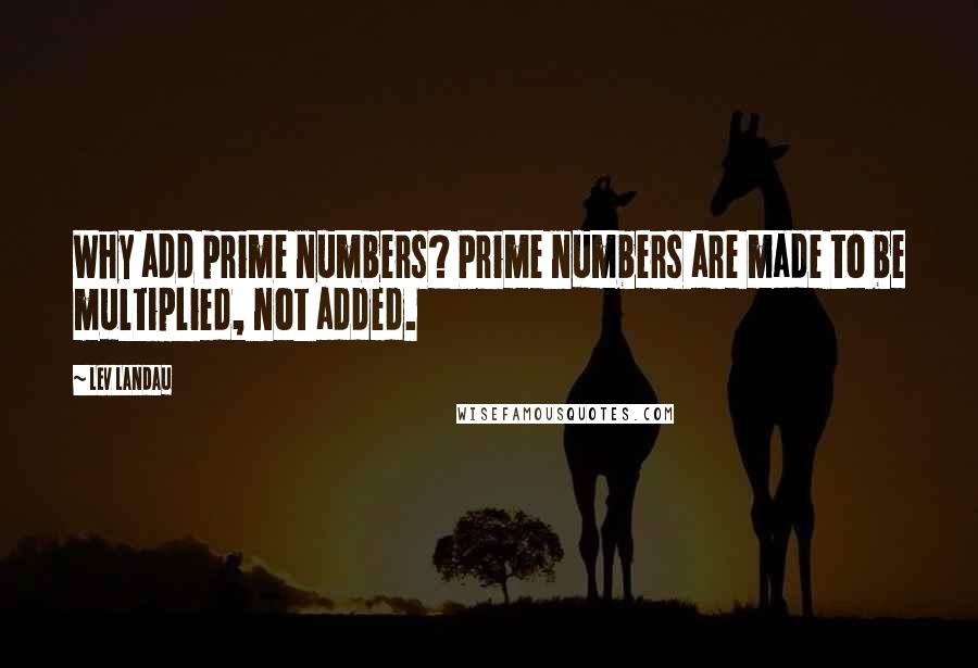 Lev Landau Quotes: Why add prime numbers? Prime numbers are made to be multiplied, not added.
