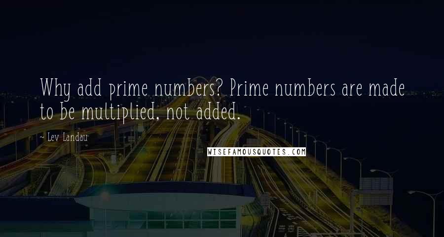 Lev Landau Quotes: Why add prime numbers? Prime numbers are made to be multiplied, not added.