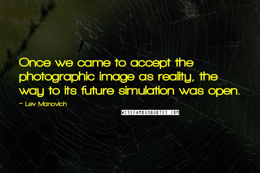 Lev Manovich Quotes: Once we came to accept the photographic image as reality, the way to its future simulation was open.