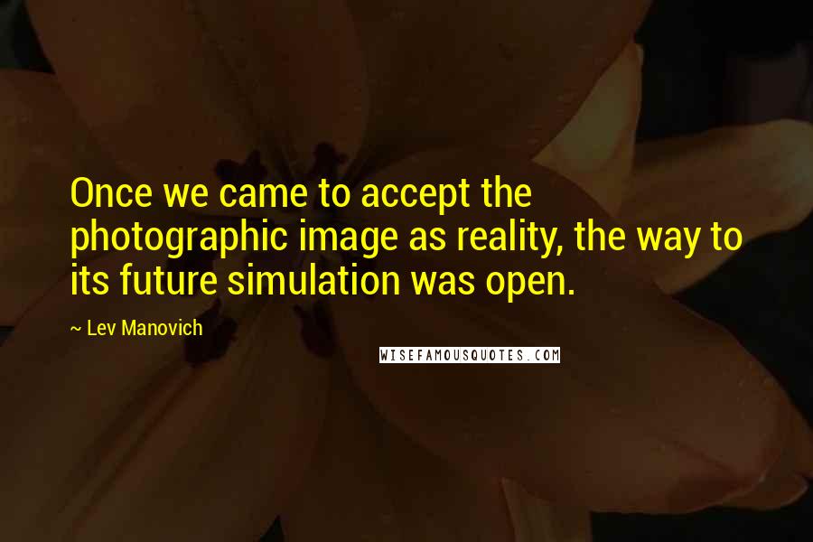 Lev Manovich Quotes: Once we came to accept the photographic image as reality, the way to its future simulation was open.