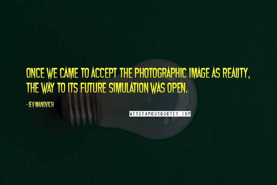 Lev Manovich Quotes: Once we came to accept the photographic image as reality, the way to its future simulation was open.