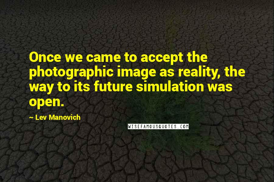 Lev Manovich Quotes: Once we came to accept the photographic image as reality, the way to its future simulation was open.