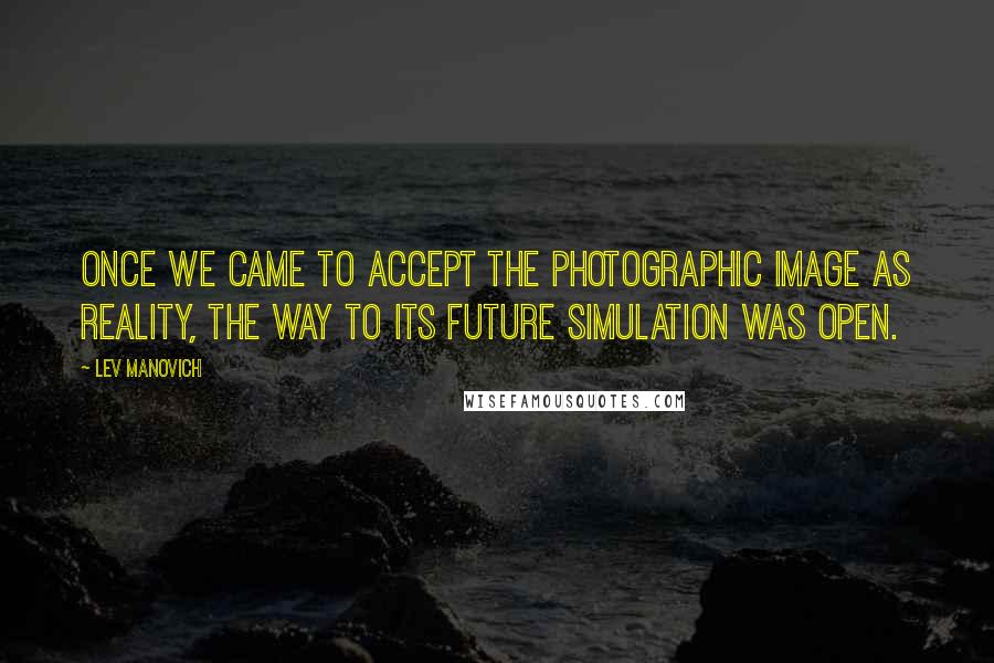 Lev Manovich Quotes: Once we came to accept the photographic image as reality, the way to its future simulation was open.