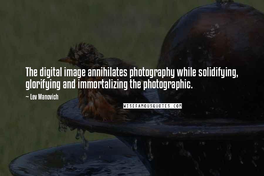 Lev Manovich Quotes: The digital image annihilates photography while solidifying, glorifying and immortalizing the photographic.